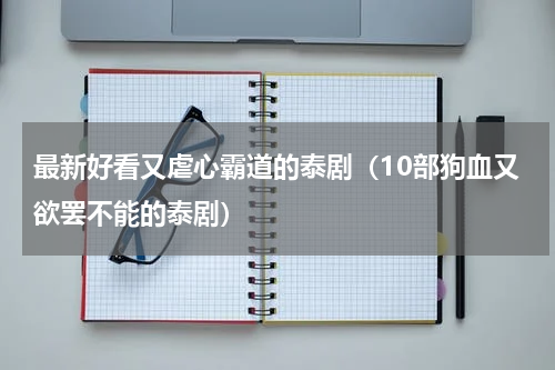 最新好看又虐心霸道的泰剧（10部狗血又欲罢不能的泰剧）