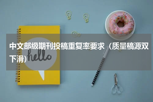 中文部级期刊投稿重复率要求（质量稿源双下滑）