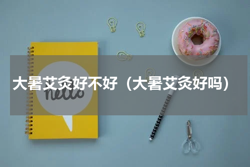 大暑艾灸好不好（大暑艾灸好吗）