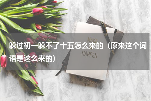 躲过初一躲不了十五怎么来的（原来这个词语是这么来的）