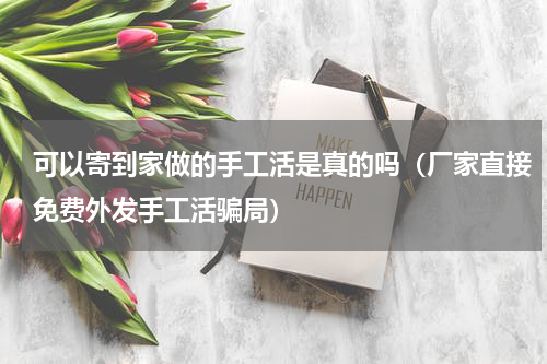 可以寄到家做的手工活是真的吗（厂家直接免费外发手工活骗局）