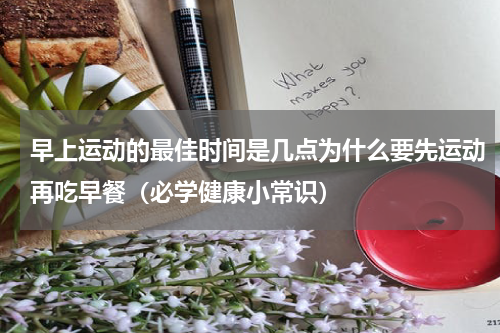 早上运动的最佳时间是几点为什么要先运动再吃早餐（必学健康小常识）