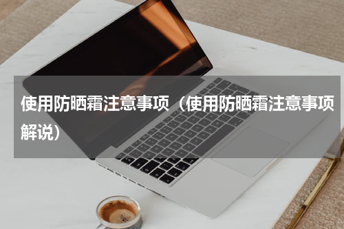 使用防晒霜注意事项（使用防晒霜注意事项解说）