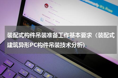 装配式构件吊装准备工作基本要求（装配式建筑异形PC构件吊装技术分析）