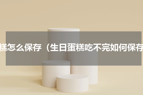 蛋糕怎么保存（生日蛋糕吃不完如何保存）