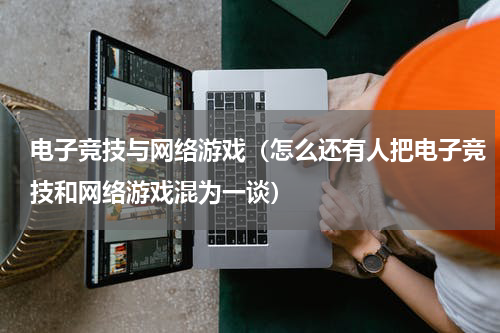电子竞技与网络游戏（怎么还有人把电子竞技和网络游戏混为一谈）