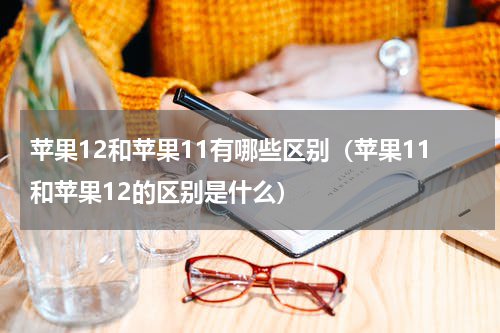 苹果12和苹果11有哪些区别（苹果11和苹果12的区别是什么）