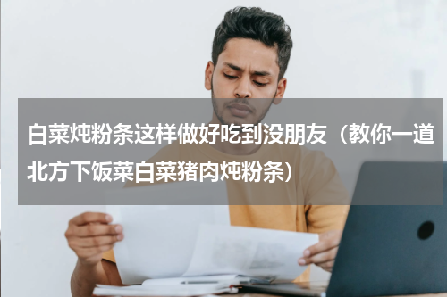 白菜炖粉条这样做好吃到没朋友（教你一道北方下饭菜白菜猪肉炖粉条）