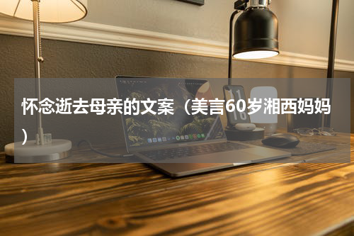 怀念逝去母亲的文案（美言60岁湘西妈妈）