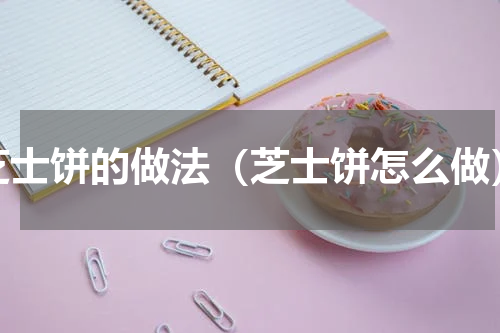 芝士饼的做法（芝士饼怎么做）