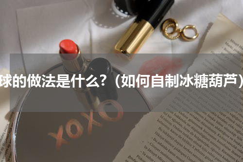 糖球的做法是什么?（如何自制冰糖葫芦）