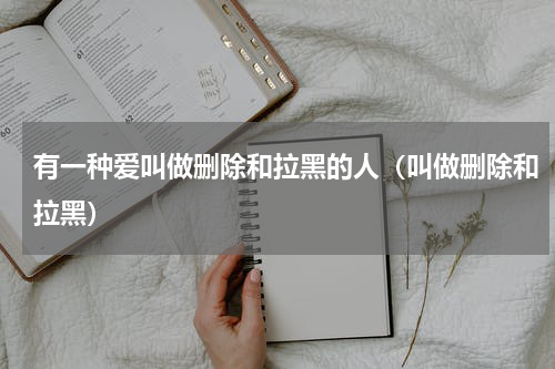 有一种爱叫做删除和拉黑的人（叫做删除和拉黑）