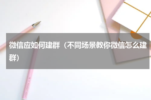 微信应如何建群（不同场景教你微信怎么建群）