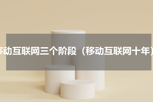 移动互联网三个阶段（移动互联网十年）