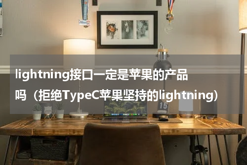 lightning接口一定是苹果的产品吗（拒绝TypeC苹果坚持的lightning）