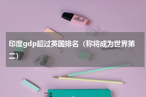 印度gdp超过英国排名（称将成为世界第二）