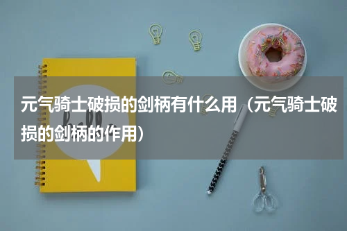 元气骑士破损的剑柄有什么用（元气骑士破损的剑柄的作用）