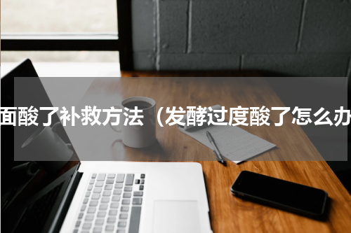 发面酸了补救方法（发酵过度酸了怎么办）