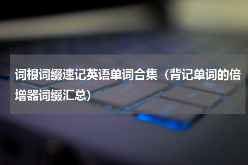 词根词缀速记英语单词合集（背记单词的倍增器词缀汇总）