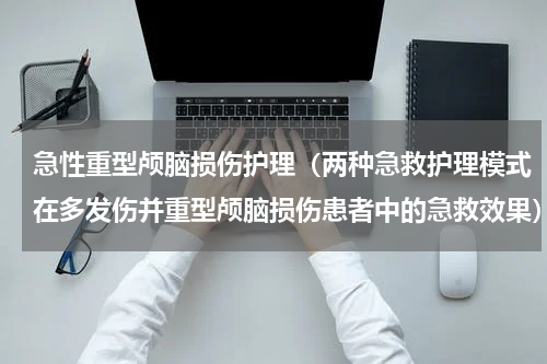 急性重型颅脑损伤护理（两种急救护理模式在多发伤并重型颅脑损伤患者中的急救效果）