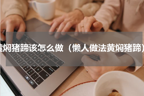 黄焖猪蹄该怎么做（懒人做法黄焖猪蹄）