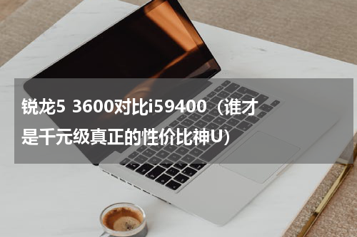 锐龙5 3600对比i59400（谁才是千元级真正的性价比神U）