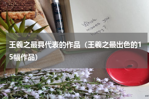 王羲之最具代表的作品（王羲之最出色的15幅作品）