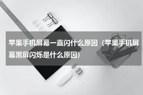 苹果手机屏幕一直闪什么原因（苹果手机屏幕黑屏闪烁是什么原因）