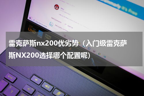 雷克萨斯nx200优劣势（入门级雷克萨斯NX200选择哪个配置呢）