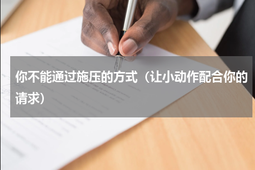 你不能通过施压的方式（让小动作配合你的请求）