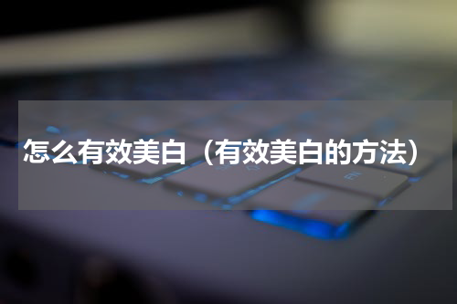 怎么有效美白（有效美白的方法）