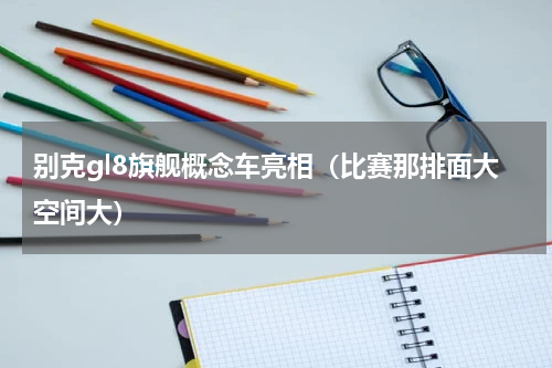 别克gl8旗舰概念车亮相（比赛那排面大空间大）