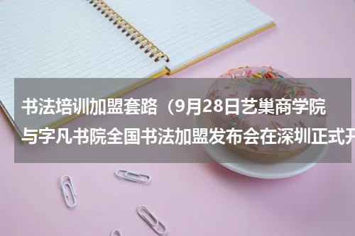书法培训加盟套路（9月28日艺巢商学院与字凡书院全国书法加盟发布会在深圳正式开启）