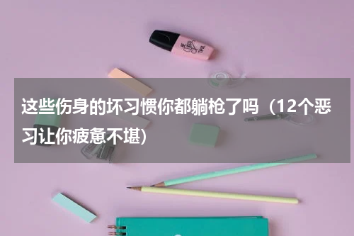 这些伤身的坏习惯你都躺枪了吗（12个恶习让你疲惫不堪）