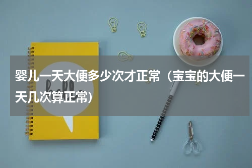 婴儿一天大便多少次才正常（宝宝的大便一天几次算正常）