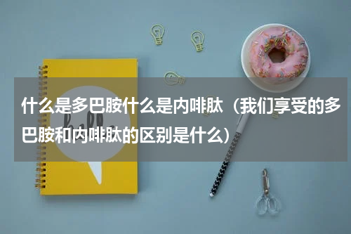 什么是多巴胺什么是内啡肽（我们享受的多巴胺和内啡肽的区别是什么）