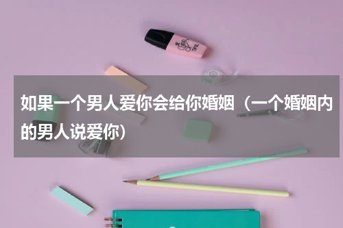 如果一个男人爱你会给你婚姻（一个婚姻内的男人说爱你）