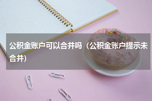 公积金账户可以合并吗（公积金账户提示未合并）