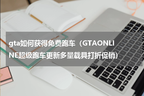 gta如何获得免费跑车（GTAONLINE超级跑车更新多量载具打折促销）