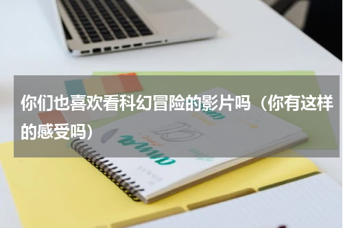 你们也喜欢看科幻冒险的影片吗（你有这样的感受吗）