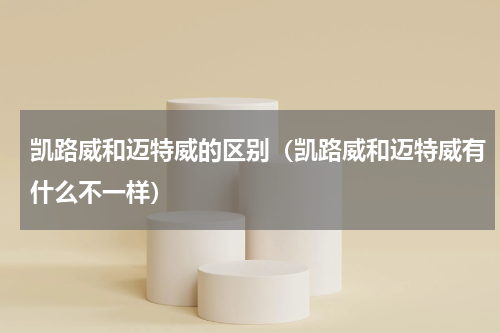 凯路威和迈特威的区别（凯路威和迈特威有什么不一样）