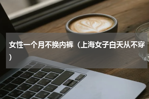 女性一个月不换内裤（上海女子白天从不穿）