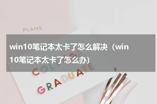 win10笔记本太卡了怎么解决（win10笔记本太卡了怎么办）