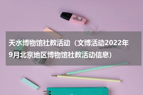 天水博物馆社教活动（文博活动2022年9月北京地区博物馆社教活动信息）