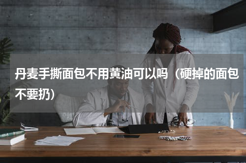 丹麦手撕面包不用黄油可以吗（硬掉的面包不要扔）
