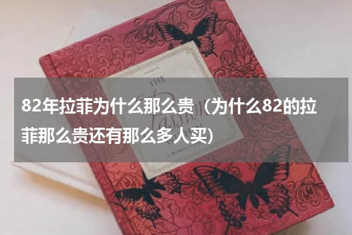 82年拉菲为什么那么贵（为什么82的拉菲那么贵还有那么多人买）