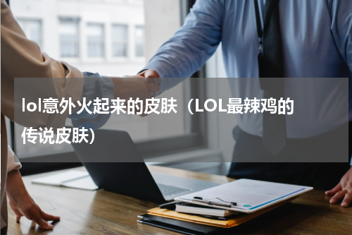 lol意外火起来的皮肤（LOL最辣鸡的传说皮肤）