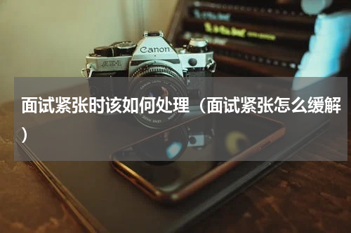 面试紧张时该如何处理（面试紧张怎么缓解）