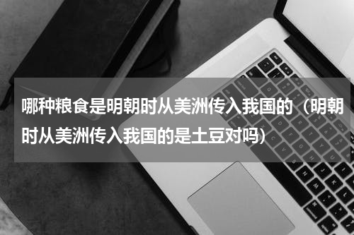 哪种粮食是明朝时从美洲传入我国的（明朝时从美洲传入我国的是土豆对吗）