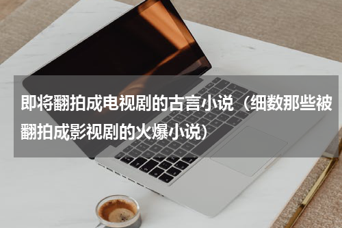 即将翻拍成电视剧的古言小说（细数那些被翻拍成影视剧的火爆小说）
